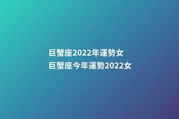 巨蟹座2022年運勢女 巨蟹座今年運勢2022女-第1張-觀點-玄機派